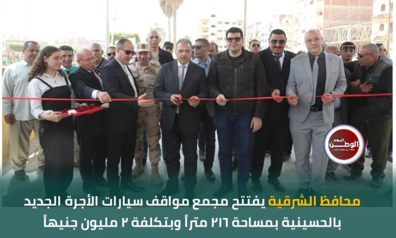 محافظ الشرقية يفتتح مجمع مواقف سيارات الأجرة الجديد بالحسينية بتكلفة 2 مليون جنيه