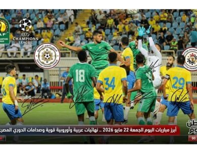 أبرز مباريات اليوم الجمعة 22 مايو 2026 .. نهائيات عربية وأوروبية قوية وصدامات الدوري المصري