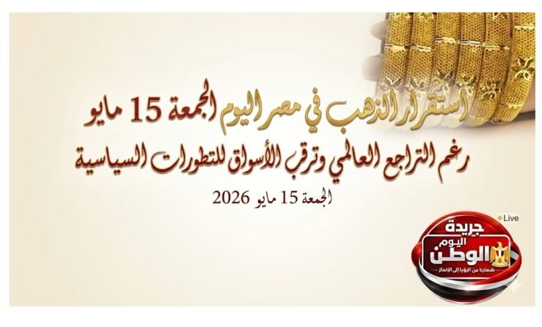 استقرار الذهب في مصر اليوم الجمعة 15 مايو رغم التراجع العالمي وترقب الأسواق للتطورات السياسية