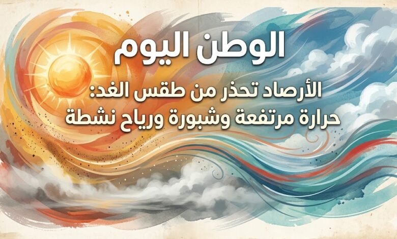 الأرصاد تحذر من طقس الغد حرارة مرتفعة وشبورة ورياح نشطة