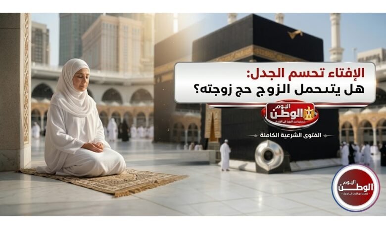 الإفتاء تحسم الجدل هل يتحمل الزوج نفقات حج زوجته؟