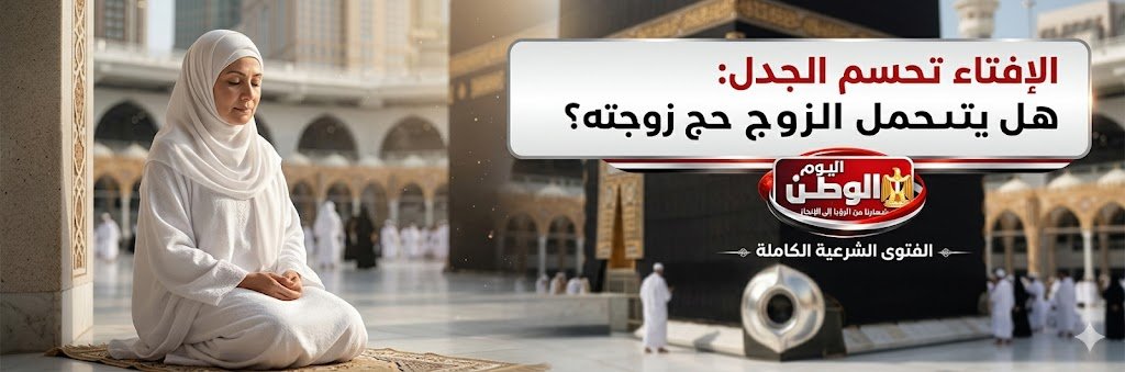 الإفتاء تحسم الجدل هل يتحمل الزوج نفقات حج زوجته؟