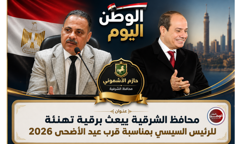 المهندس حازم الاشمونى محافظ الشرقية يبعث برقية تهنئة للرئيس السيسي بمناسبة قرب عيد الأضحى 2026
