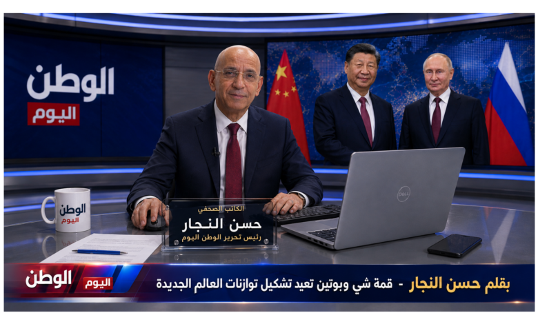 بقلم حسن النجار - قمة شي وبوتين تعيد تشكيل توازنات العالم الجديدة