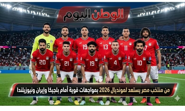 تفاصيل مباريات منتخب مصر يستعد لمونديال 2026 بمواجهات قوية أمام بلجيكا وإيران ونيوزيلندا