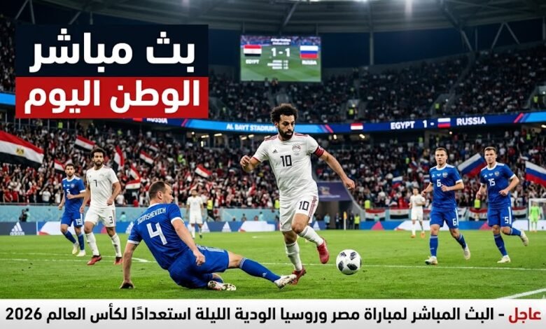 عاجل - البث المباشر لمباراة مصر وروسيا الودية الليلة استعدادًا لكأس العالم 2026