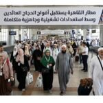 مطار القاهرة يستقبل أفواج الحجاج العائدين وسط استعدادات تشغيلية وجاهزية متكاملة