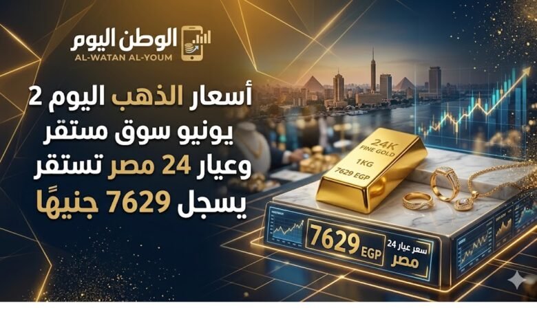 أسعار الذهب اليوم 2 يونيو في سوق مصر تستقر وعيار 24 يسجل 7629 جنيهًا