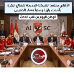 الأهلي يعتمد الهيكلة الجديدة لقطاع الكرة بأسماء بارزة رسمياً مساء الخميس