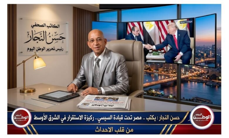 حسن النجار : يكتب .. مصر تحت قيادة السيسي.. ركيزة الاستقرار في الشرق الأوسط