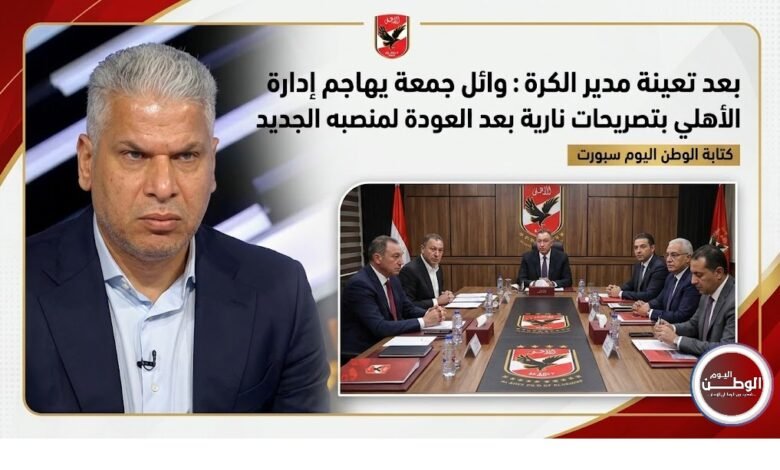 بعد تعينة مدير الكرة وائل جمعة يهاجم إدارة الأهلي بتصريحات نارية بعد العودة لمنصبه الجديد