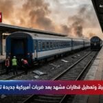 14 قتيلاً وتعطيل قطارات مشهد بعد ضربات أميركية جديدة تهز إيران اليوم