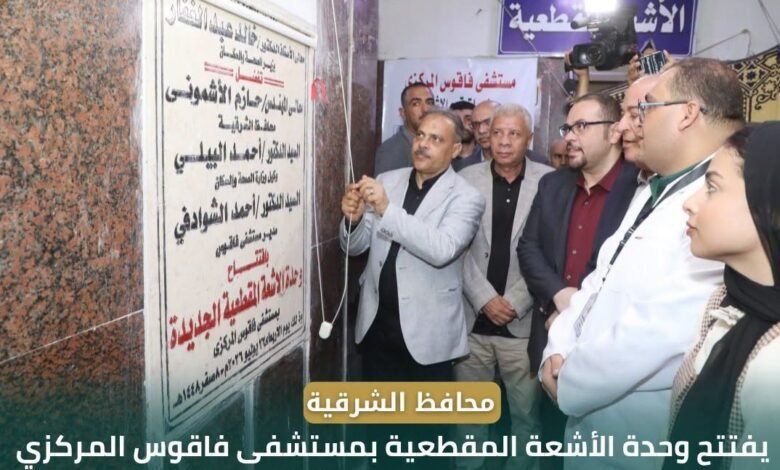 محافظ الشرقية يفتتح وحدة الأشعة المقطعية ويُدشن تطوير قسم الأطفال بمستشفى فاقوس المركزي لدعم الرعاية الصحية