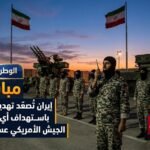 إيران تُصعّد تهديداتها وتتوعد باستهداف أي موقع يدعم الجيش الأمريكي عسكريًا مباشرًا