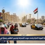 الأرصاد تعلن ذروة الموجة الحارة وتحدد موعد انكسارها وتحسن الطقس رسميًا في مصر