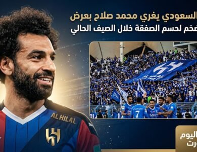الهلال السعودي يغري محمد صلاح بعرض تاريخي ضخم لحسم الصفقة خلال الصيف الحالي