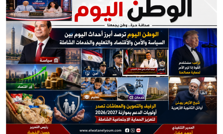 الوطن اليوم ترصد أبرز أحداث اليوم بين السياسة والأمن والاقتصاد والتعليم والخدمات الشاملة