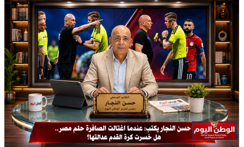 حسن النجار يكتب عندما اغتالت الصافرة حلم مصر.. هل خسرت كرة القدم عدالتها؟