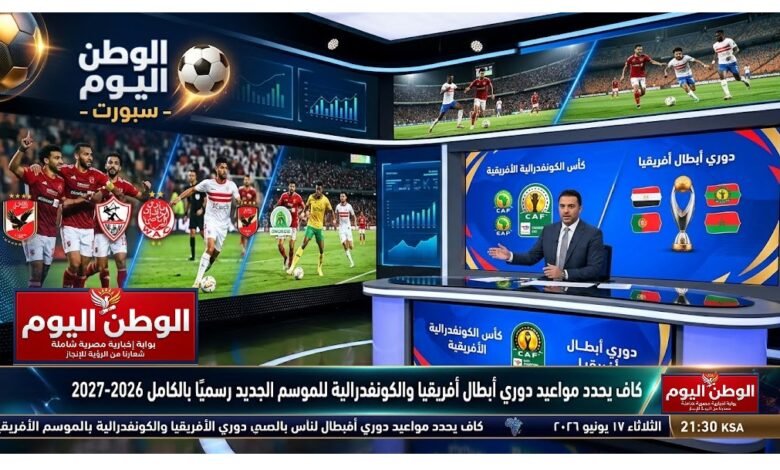كاف يحدد مواعيد دوري أبطال أفريقيا والكونفدرالية للموسم الجديد رسميًا بالكامل 2026-2027