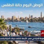 موعد انكسار الموجة الحارة في مصر.. الأرصاد تكشف درجات الحرارة وتحسن الطقس اليوم