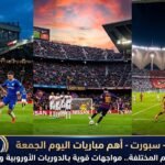 أهم مباريات اليوم الجمعة من ملاعب العالم المختلفة.. مواجهات قوية بالدوريات الأوروبية والعربية