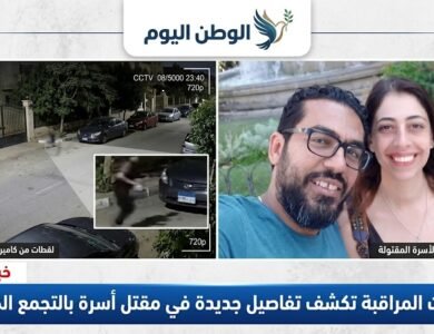 كاميرات المراقبة تكشف تفاصيل جديدة في مقتل أسرة بالتجمع الخامس