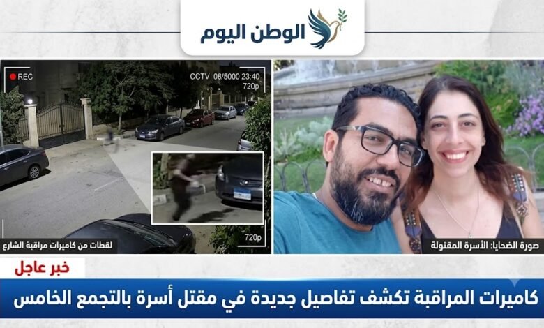 كاميرات المراقبة تكشف تفاصيل جديدة في مقتل أسرة بالتجمع الخامس