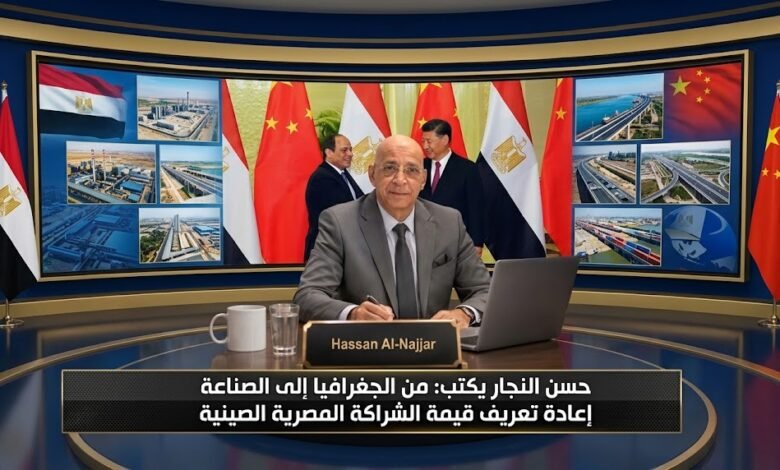 حسن النجار يكتب من الجغرافيا إلى الصناعة إعادة تعريف قيمة الشراكة المصرية الصينية