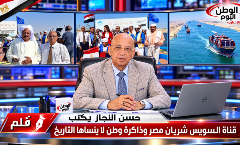قلم - حسن النجار يكتب - قناة السويس شريان مصر وذاكرة وطن لا ينساها التاريخ